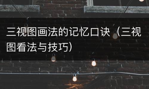 三视图画法的记忆口诀（三视图看法与技巧）