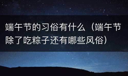 端午节的习俗有什么（端午节除了吃粽子还有哪些风俗）