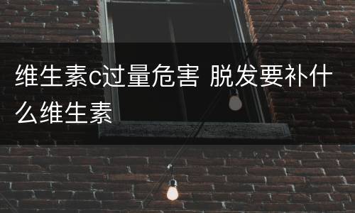 维生素c过量危害 脱发要补什么维生素