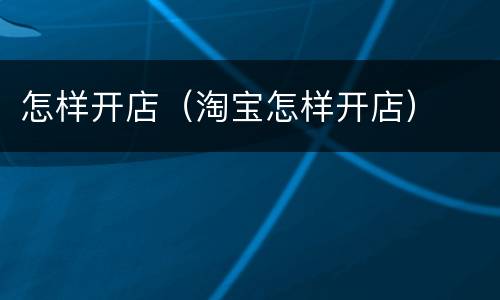 怎样开店（淘宝怎样开店）