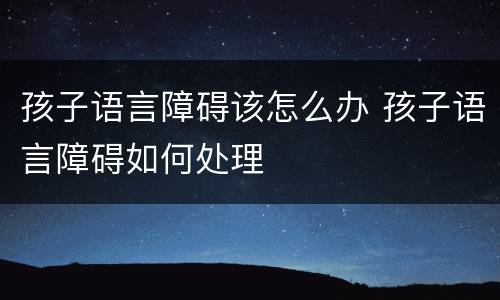 孩子语言障碍该怎么办 孩子语言障碍如何处理