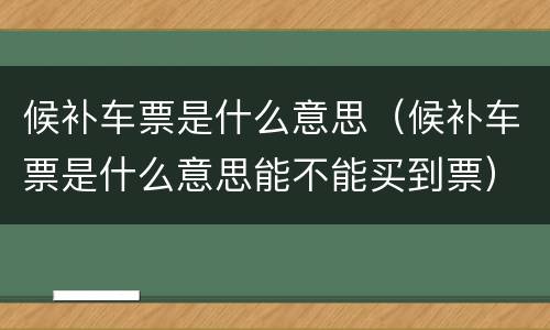 候补车票是什么意思（候补车票是什么意思能不能买到票）