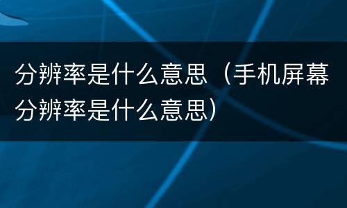 分辨率是什么意思（手机屏幕分辨率是什么意思）