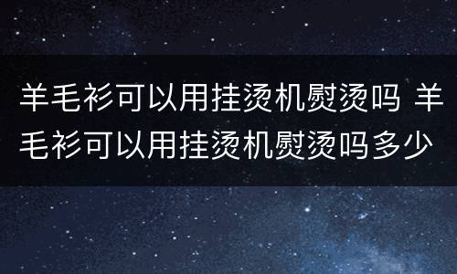 羊毛衫可以用挂烫机熨烫吗 羊毛衫可以用挂烫机熨烫吗多少度