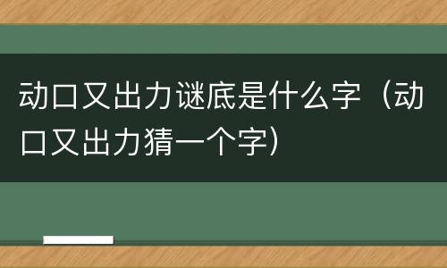 动口又出力谜底是什么字（动口又出力猜一个字）