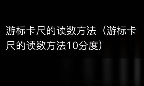 游标卡尺的读数方法（游标卡尺的读数方法10分度）