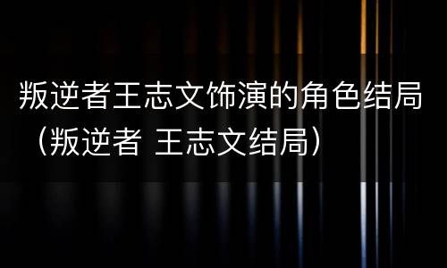 叛逆者王志文饰演的角色结局（叛逆者 王志文结局）