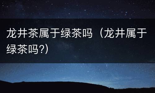 龙井茶属于绿茶吗（龙井属于绿茶吗?）