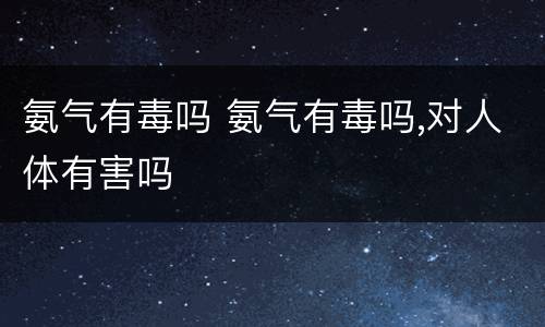 氨气有毒吗 氨气有毒吗,对人体有害吗