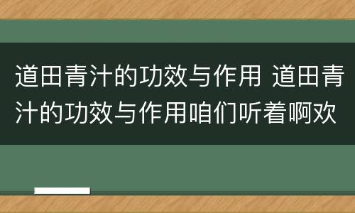 道田青汁的功效与作用 道田青汁的功效与作用咱们听着啊欢迎大家的加入哎呀呀