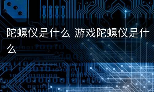 陀螺仪是什么 游戏陀螺仪是什么