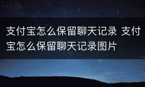 支付宝怎么保留聊天记录 支付宝怎么保留聊天记录图片