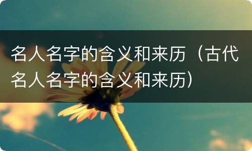 名人名字的含义和来历（古代名人名字的含义和来历）