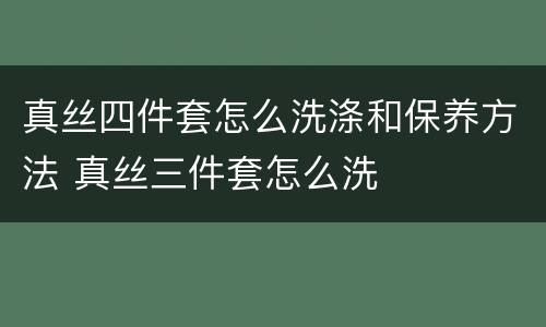 真丝四件套怎么洗涤和保养方法 真丝三件套怎么洗
