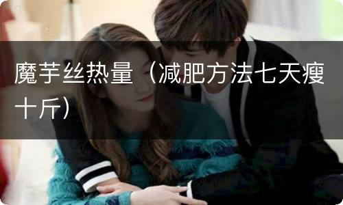 魔芋丝热量（减肥方法七天瘦十斤）