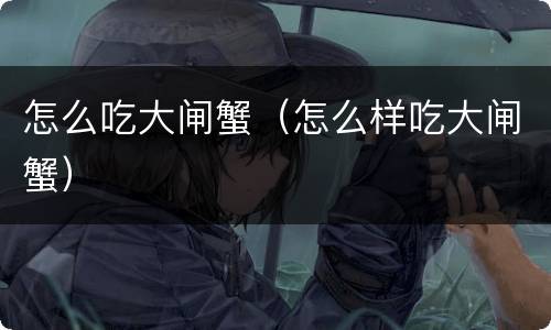 怎么吃大闸蟹（怎么样吃大闸蟹）