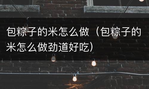 包粽子的米怎么做（包粽子的米怎么做劲道好吃）