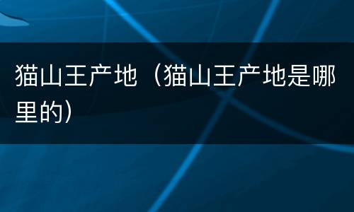 猫山王产地（猫山王产地是哪里的）