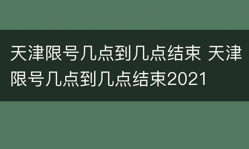天津限号几点到几点结束 天津限号几点到几点结束2021