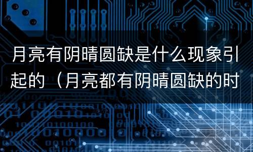 月亮有阴晴圆缺是什么现象引起的（月亮都有阴晴圆缺的时候更何况人呢）