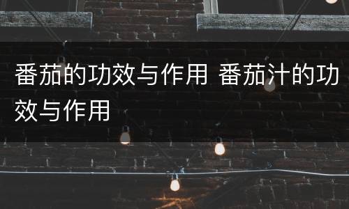 番茄的功效与作用 番茄汁的功效与作用