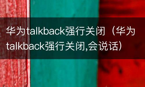 华为talkback强行关闭（华为talkback强行关闭,会说话）