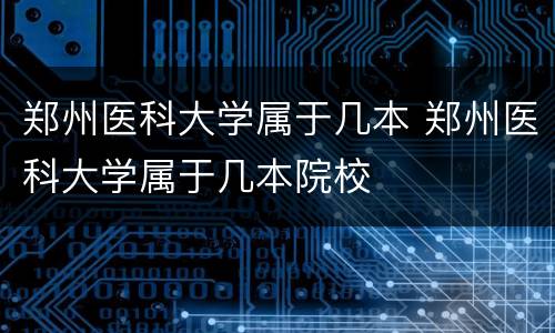 郑州医科大学属于几本 郑州医科大学属于几本院校