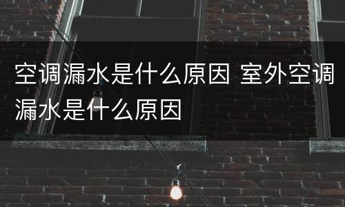 空调漏水是什么原因 室外空调漏水是什么原因