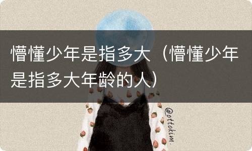 懵懂少年是指多大（懵懂少年是指多大年龄的人）