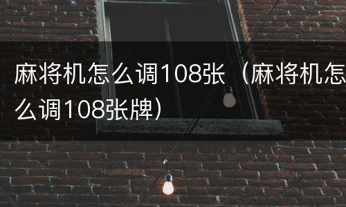 麻将机怎么调108张（麻将机怎么调108张牌）