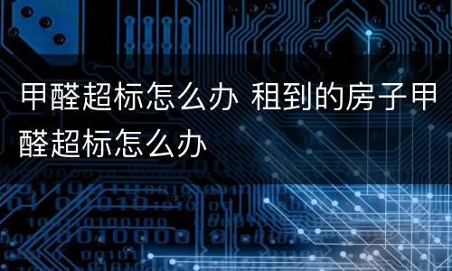 甲醛超标怎么办 租到的房子甲醛超标怎么办