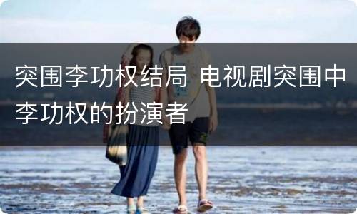 突围李功权结局 电视剧突围中李功权的扮演者