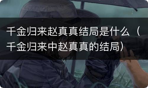 千金归来赵真真结局是什么（千金归来中赵真真的结局）