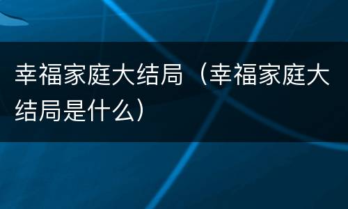 幸福家庭大结局（幸福家庭大结局是什么）