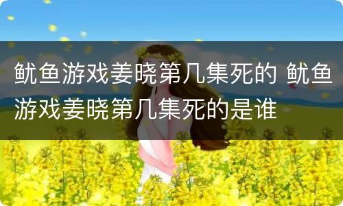 鱿鱼游戏姜晓第几集死的 鱿鱼游戏姜晓第几集死的是谁