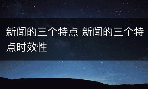 新闻的三个特点 新闻的三个特点时效性