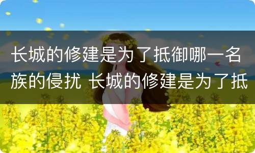长城的修建是为了抵御哪一名族的侵扰 长城的修建是为了抵御谁的侵扰