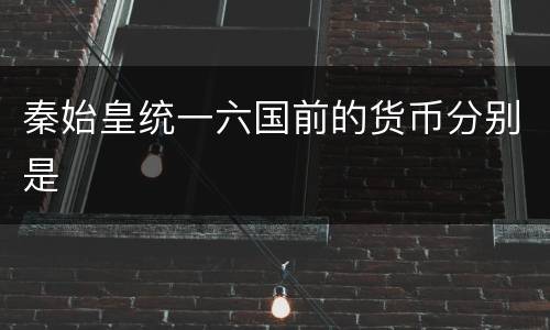 秦始皇统一六国前的货币分别是