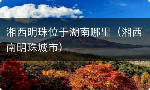 湘西明珠位于湖南哪里（湘西南明珠城市）