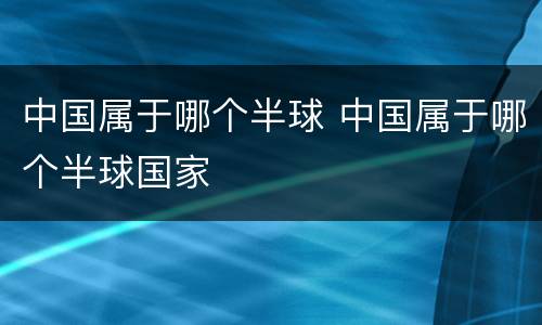 中国属于哪个半球 中国属于哪个半球国家