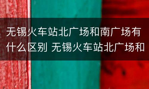 无锡火车站北广场和南广场有什么区别 无锡火车站北广场和南广场的区别