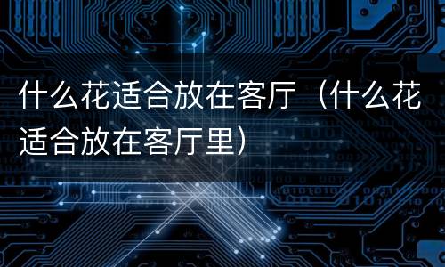 什么花适合放在客厅（什么花适合放在客厅里）