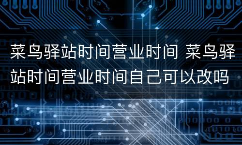 菜鸟驿站时间营业时间 菜鸟驿站时间营业时间自己可以改吗