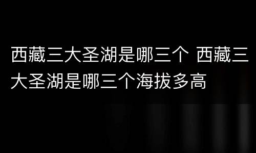 西藏三大圣湖是哪三个 西藏三大圣湖是哪三个海拔多高
