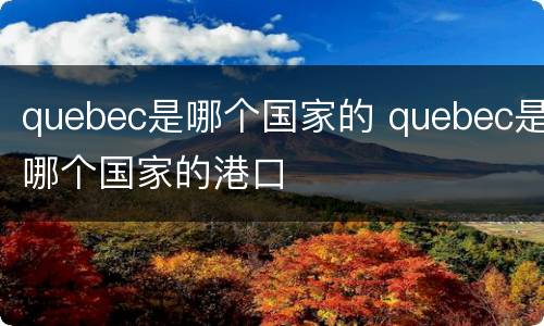quebec是哪个国家的 quebec是哪个国家的港口