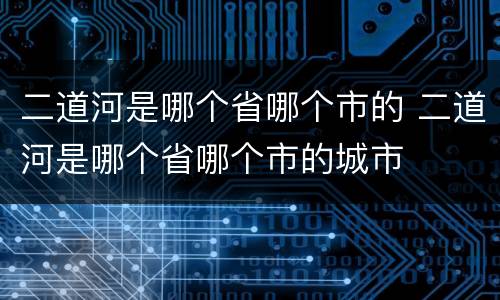 二道河是哪个省哪个市的 二道河是哪个省哪个市的城市