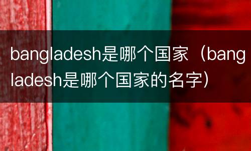 bangladesh是哪个国家（bangladesh是哪个国家的名字）