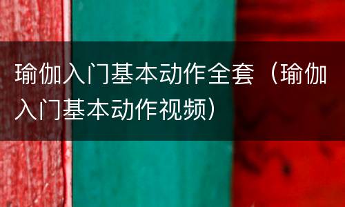 瑜伽入门基本动作全套（瑜伽入门基本动作视频）