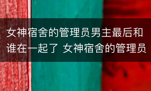 女神宿舍的管理员男主最后和谁在一起了 女神宿舍的管理员男主和谁在一起
