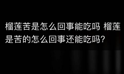 榴莲苦是怎么回事能吃吗 榴莲是苦的怎么回事还能吃吗?
